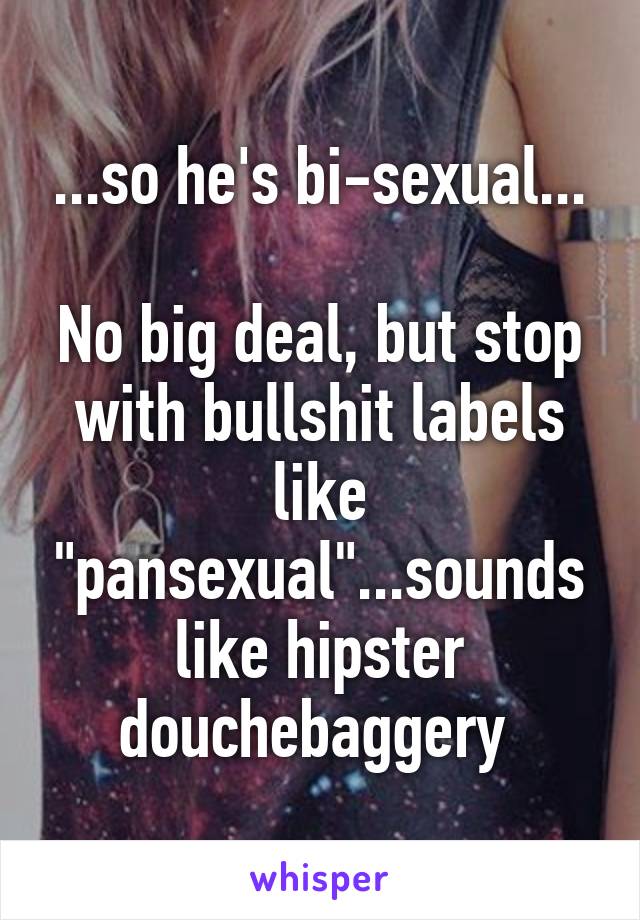 ...so he's bi-sexual...

No big deal, but stop with bullshit labels like "pansexual"...sounds like hipster douchebaggery 