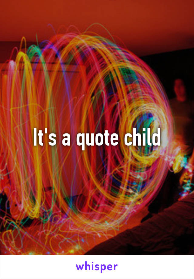 It's a quote child