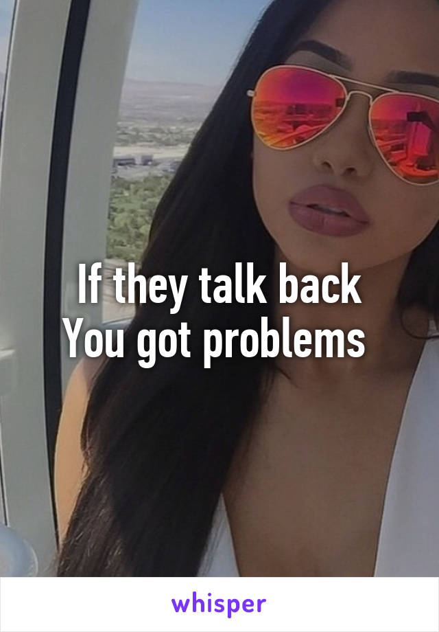 If they talk back
You got problems 