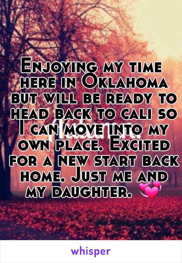 Enjoying my time here in Oklahoma but will be ready to head back to cali so I can move into my own place. Excited for a new start back home. Just me and my daughter. ðŸ’ž