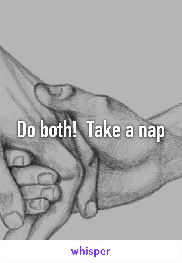 Do both!  Take a nap