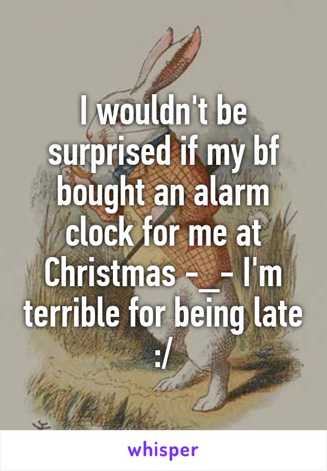 I wouldn't be surprised if my bf bought an alarm clock for me at Christmas -_- I'm terrible for being late :/