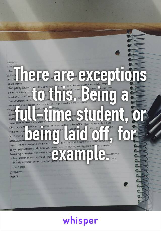 There are exceptions to this. Being a full-time student, or being laid off, for example.