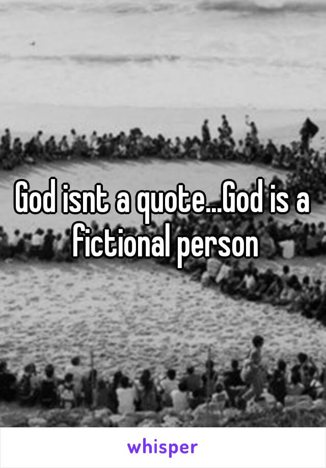 God isnt a quote...God is a fictional person