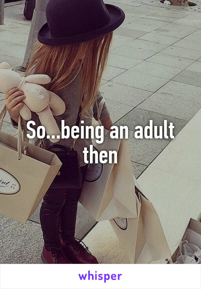 So...being an adult then