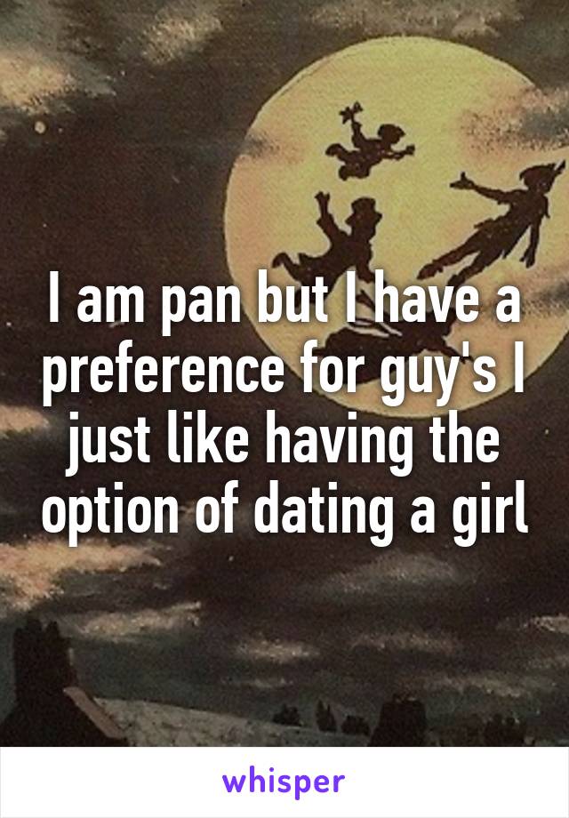 I am pan but I have a preference for guy's I just like having the option of dating a girl