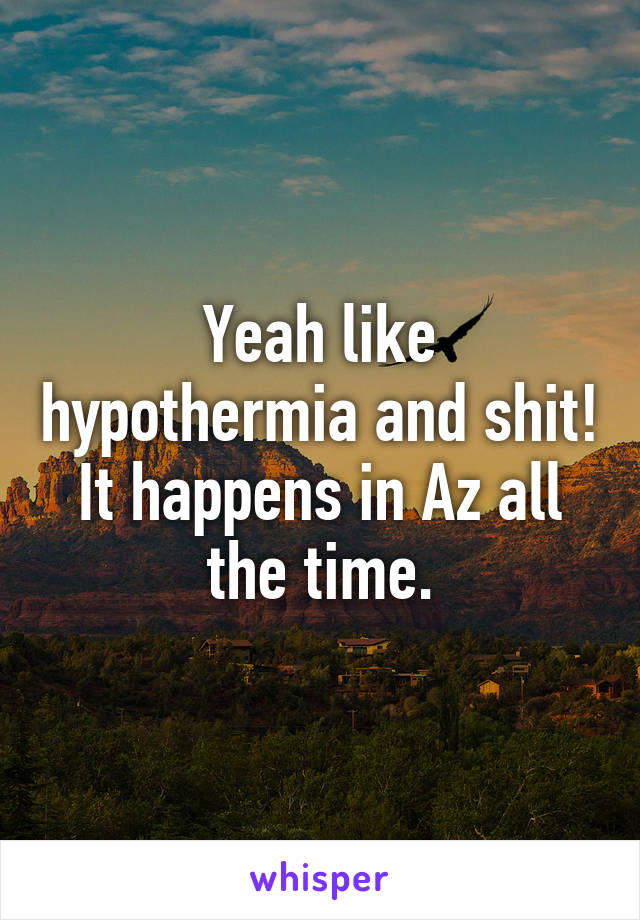 Yeah like hypothermia and shit!
It happens in Az all the time.