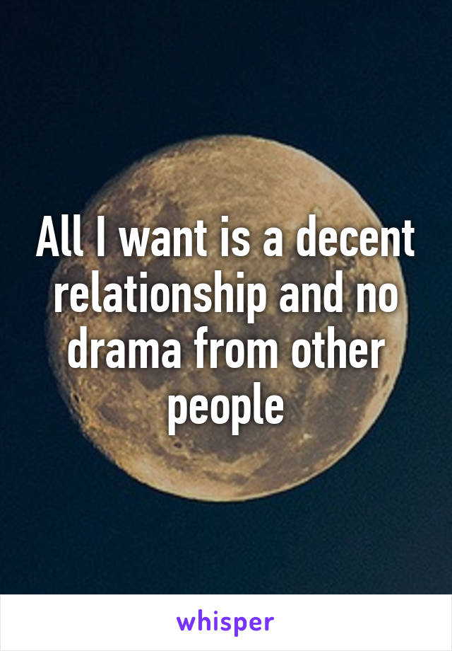 All I want is a decent relationship and no drama from other people