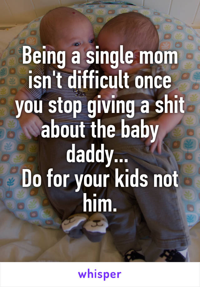 Being a single mom isn't difficult once you stop giving a shit about the baby daddy... 
Do for your kids not him.
