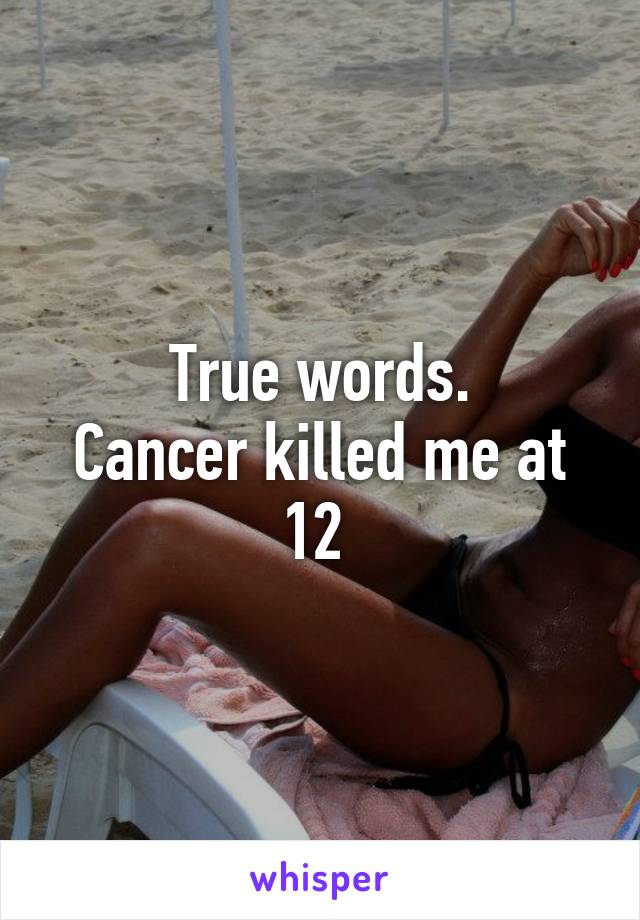 True words.
Cancer killed me at 12 