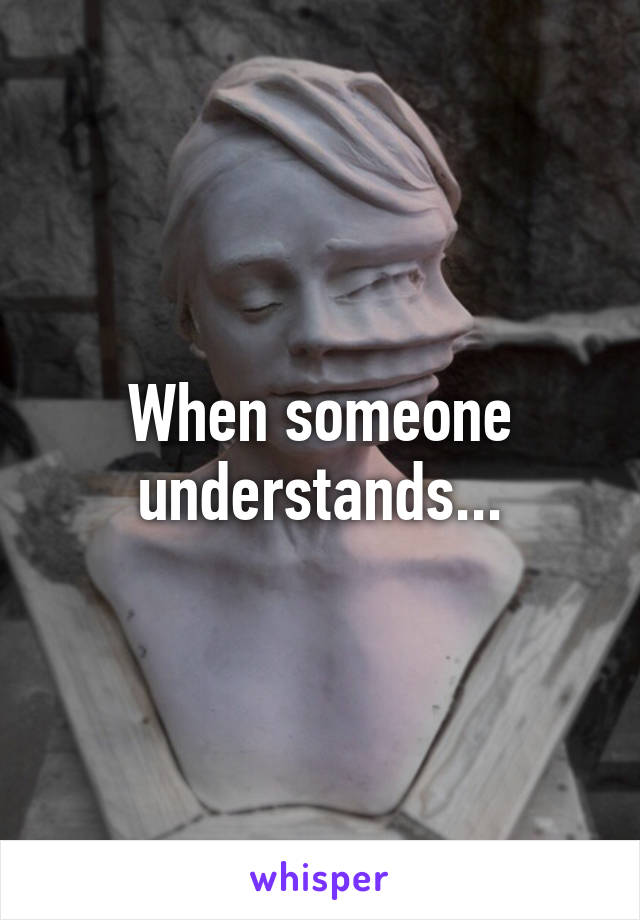 When someone understands...