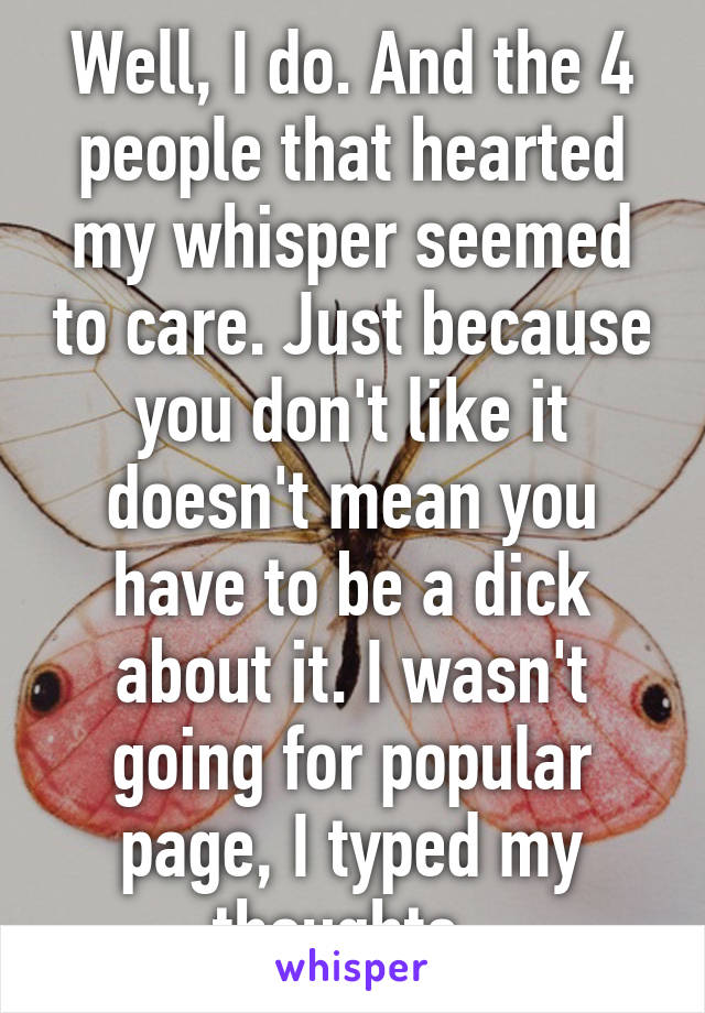 Well, I do. And the 4 people that hearted my whisper seemed to care. Just because you don't like it doesn't mean you have to be a dick about it. I wasn't going for popular page, I typed my thoughts. 