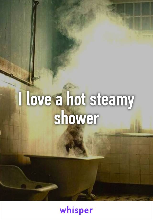 I love a hot steamy shower