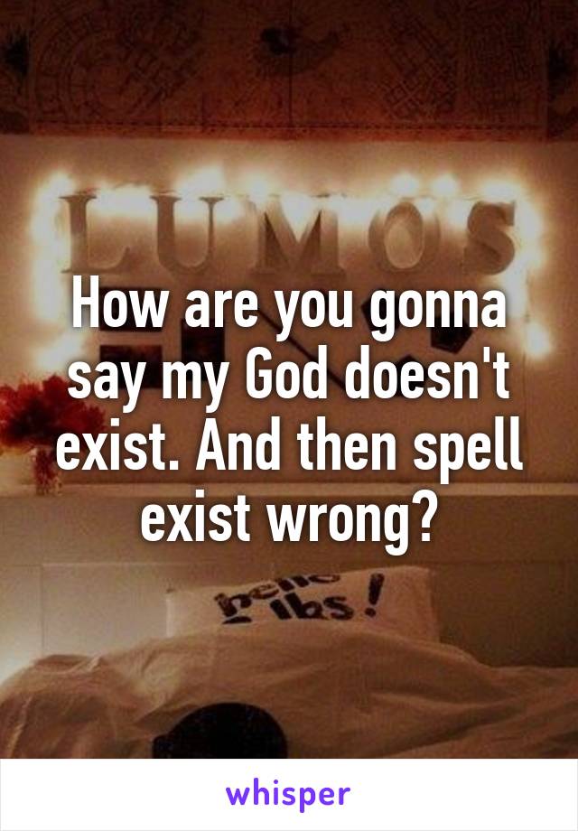 How are you gonna say my God doesn't exist. And then spell exist wrong?