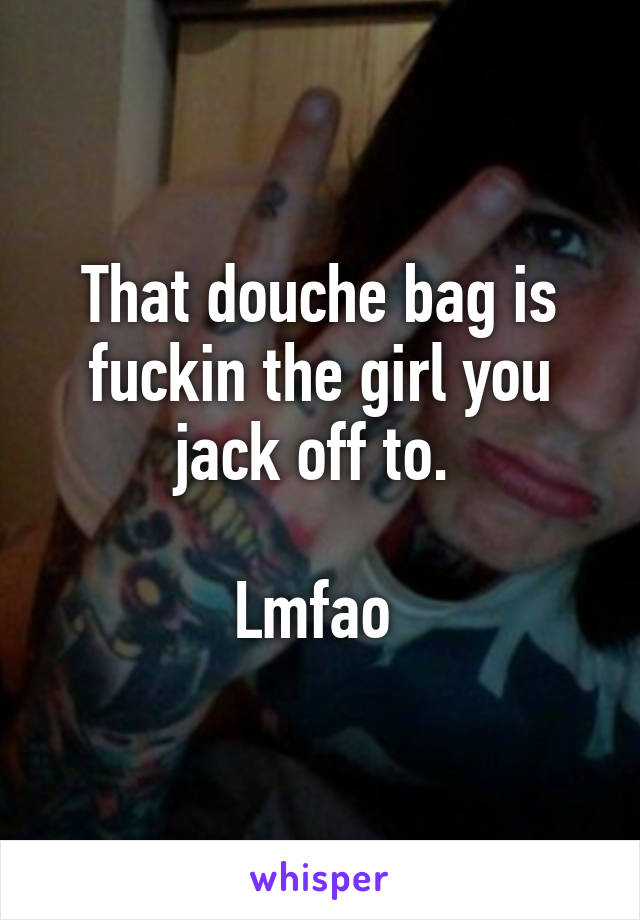 That douche bag is fuckin the girl you jack off to. 

Lmfao 