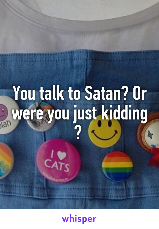 You talk to Satan? Or were you just kidding ? 