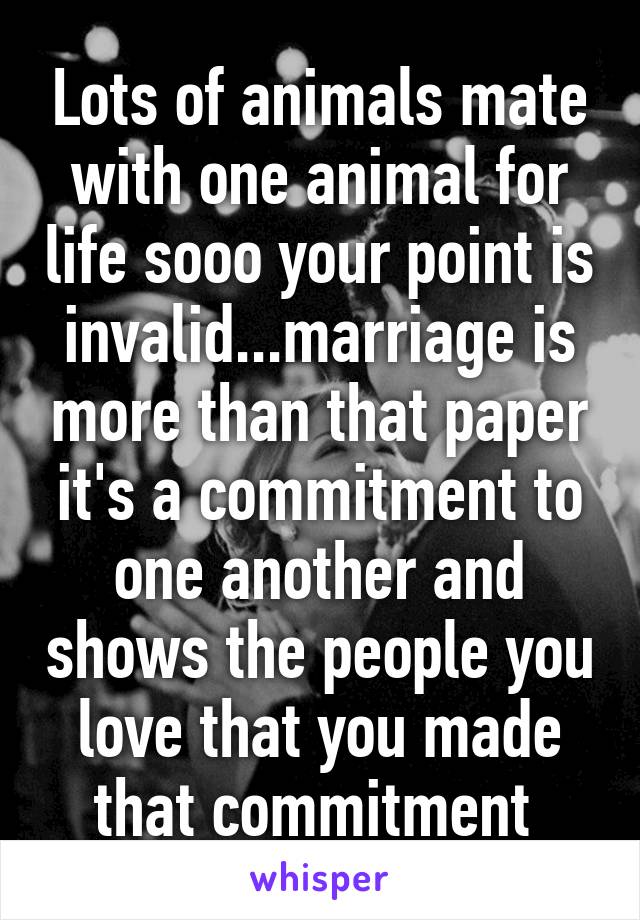 Lots of animals mate with one animal for life sooo your point is invalid...marriage is more than that paper it's a commitment to one another and shows the people you love that you made that commitment 