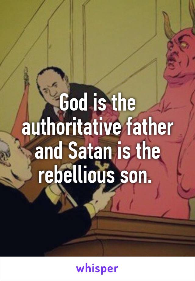 God is the authoritative father and Satan is the rebellious son. 