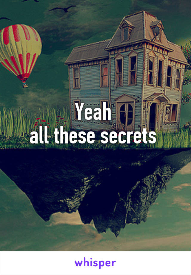 Yeah 
all these secrets 

