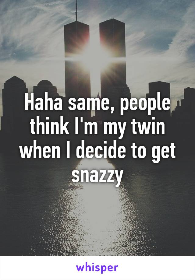 Haha same, people think I'm my twin when I decide to get snazzy