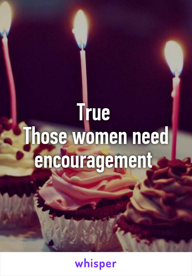 True 
Those women need encouragement 