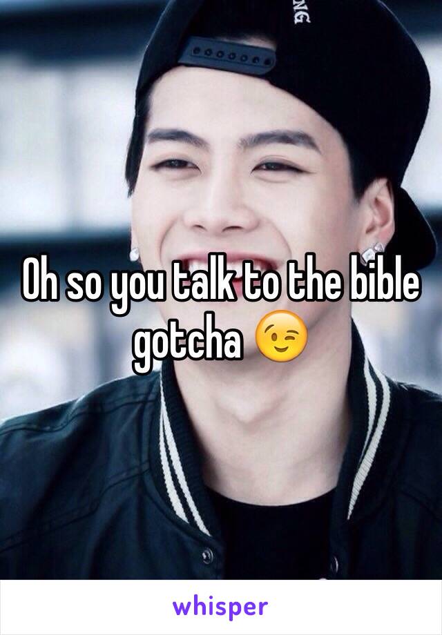 Oh so you talk to the bible gotcha 😉