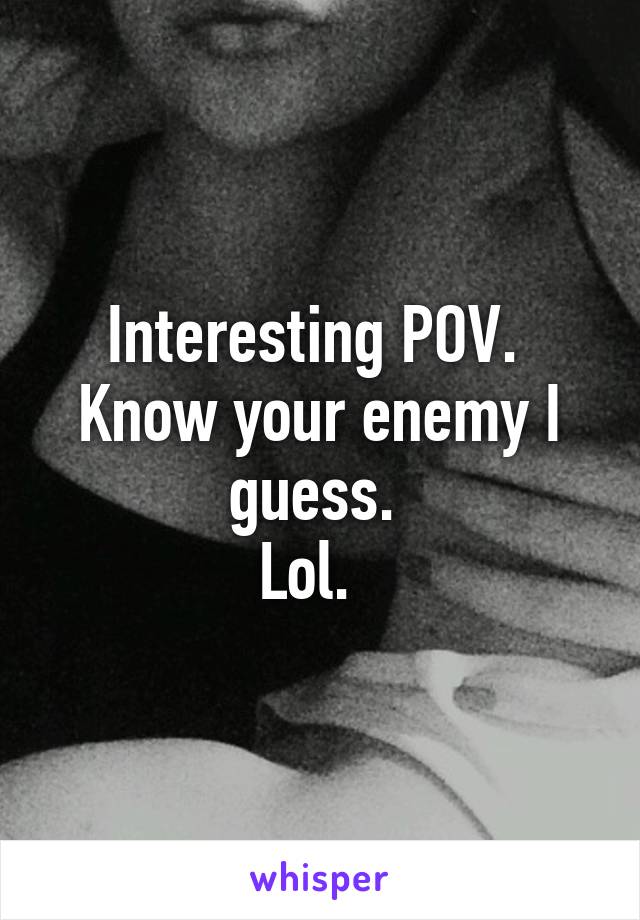 Interesting POV. 
Know your enemy I guess. 
Lol.  