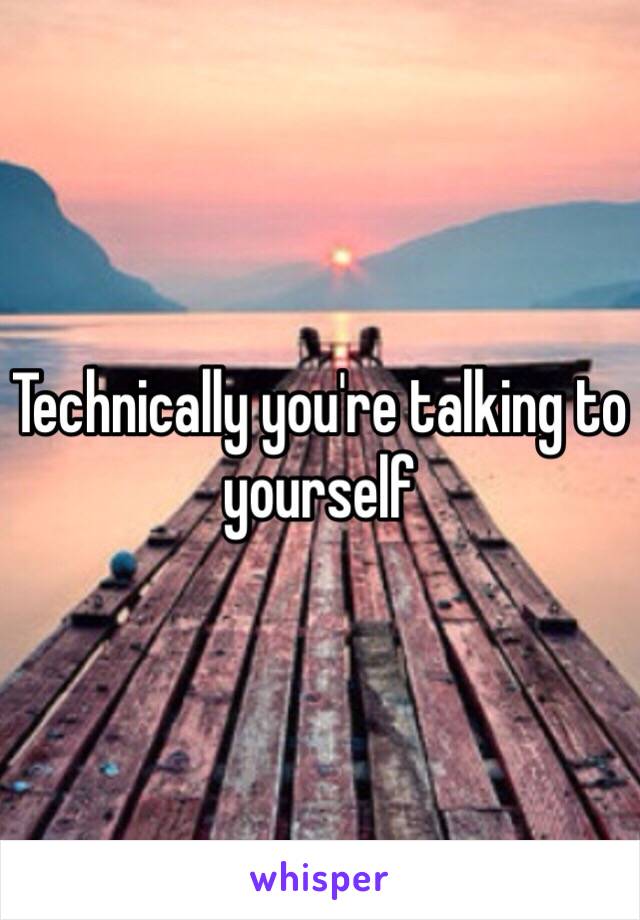 Technically you're talking to yourself 