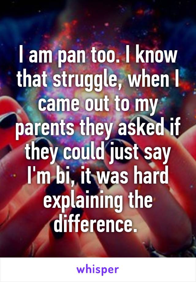 I am pan too. I know that struggle, when I came out to my parents they asked if they could just say I'm bi, it was hard explaining the difference. 