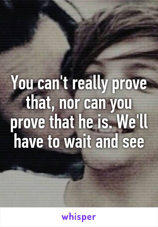 You can't really prove that, nor can you prove that he is. We'll have to wait and see