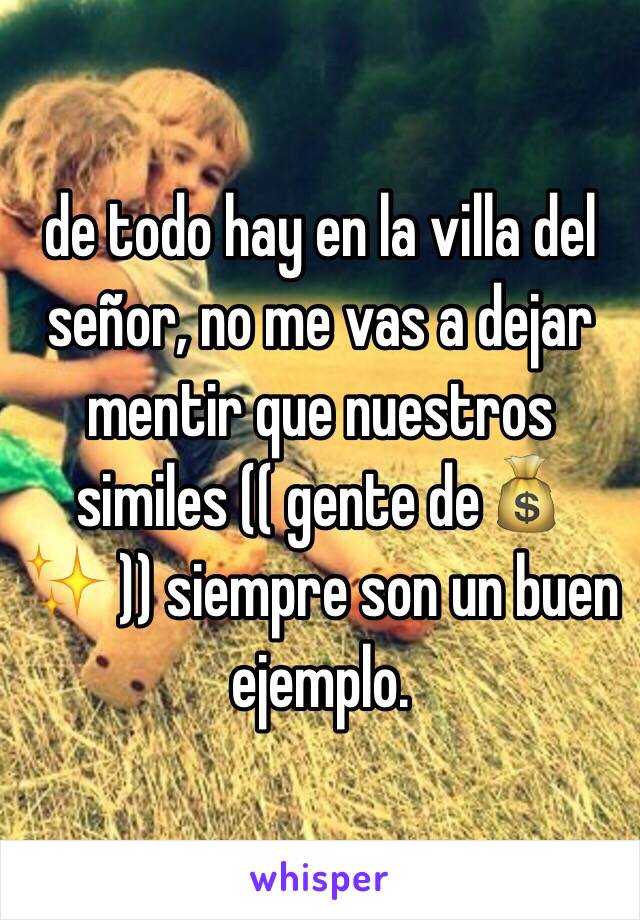 de todo hay en la villa del señor, no me vas a dejar mentir que nuestros similes (( gente de💰✨ )) siempre son un buen ejemplo.