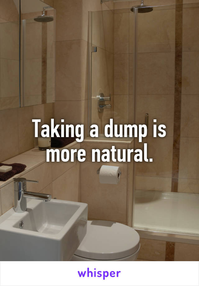 Taking a dump is more natural.