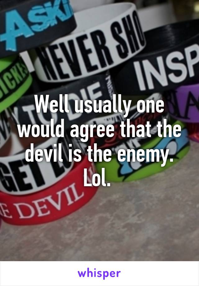 Well usually one would agree that the devil is the enemy. Lol. 