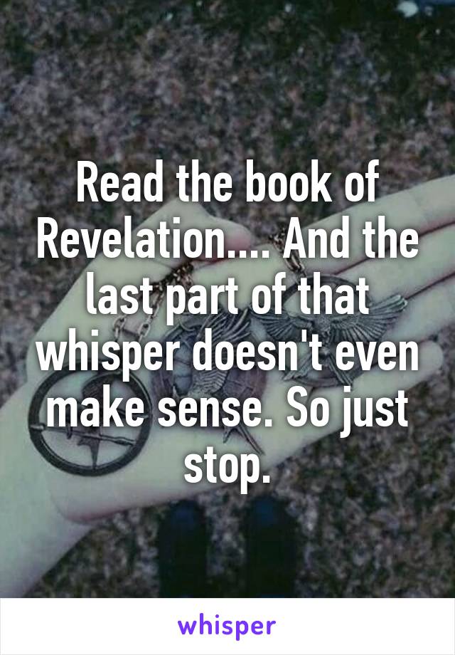 Read the book of Revelation.... And the last part of that whisper doesn't even make sense. So just stop.