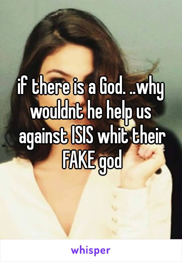 if there is a God. ..why wouldnt he help us  against ISIS whit their FAKE god