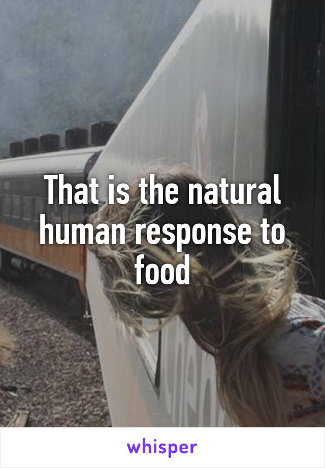 That is the natural human response to food