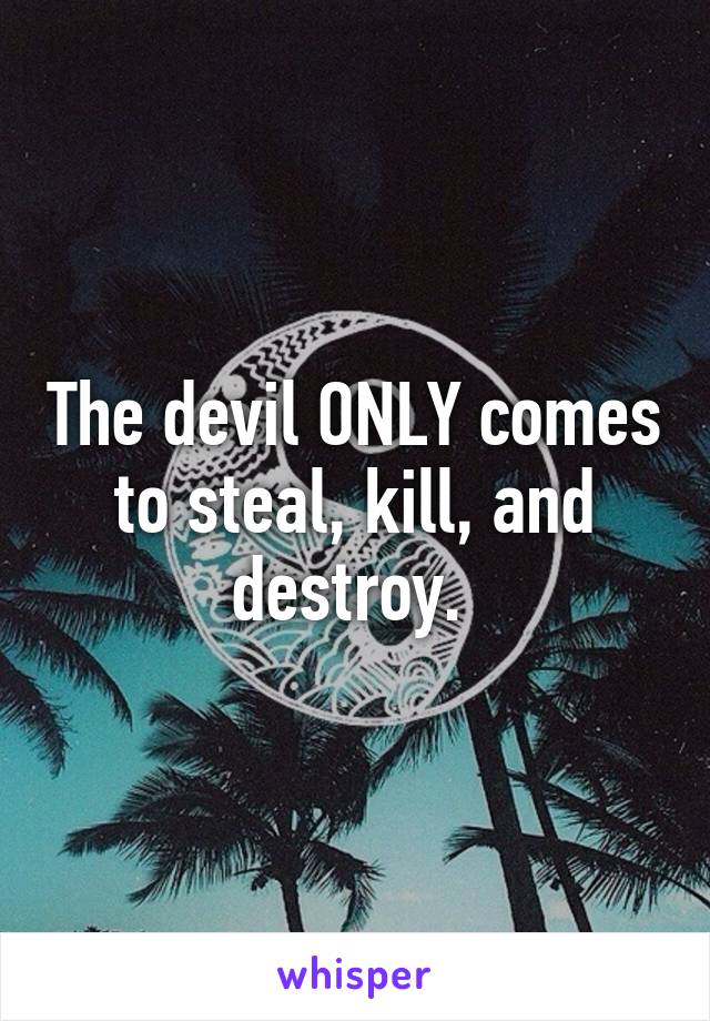 The devil ONLY comes to steal, kill, and destroy. 