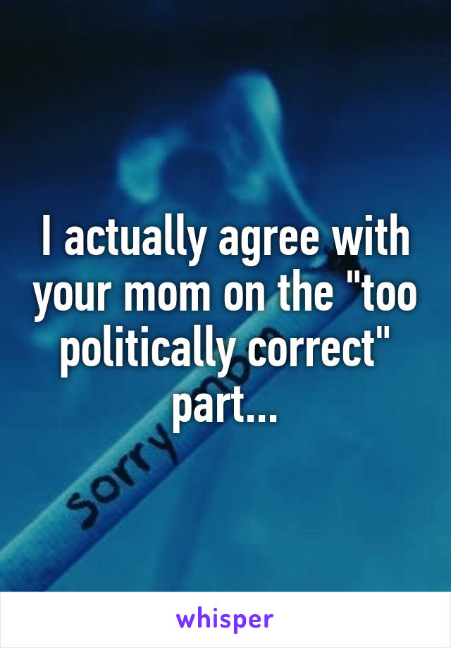 I actually agree with your mom on the "too politically correct" part...