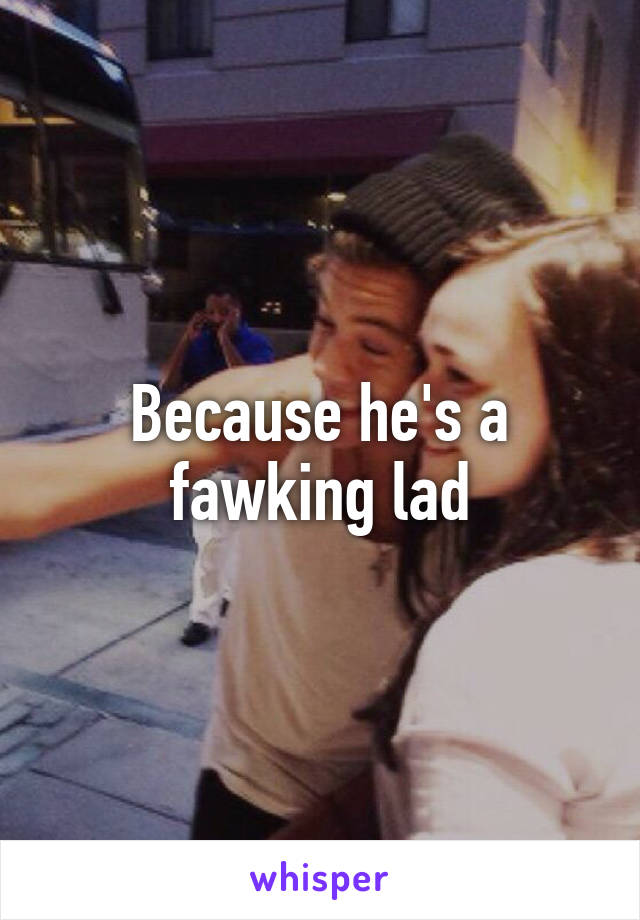 Because he's a fawking lad