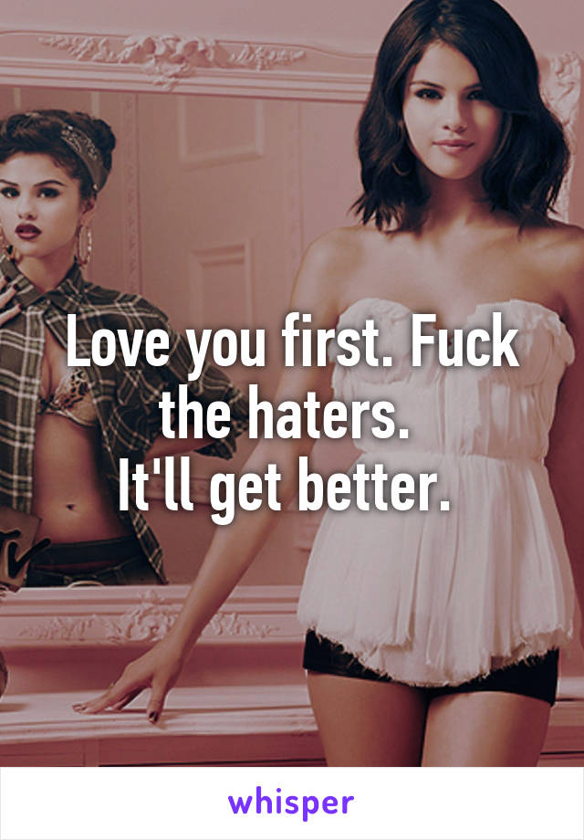 Love you first. Fuck the haters. 
It'll get better. 