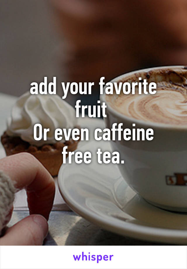 add your favorite fruit 
Or even caffeine free tea.
