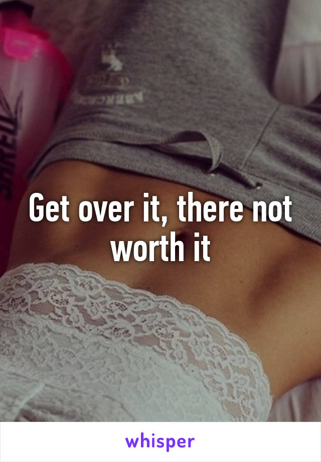 Get over it, there not worth it