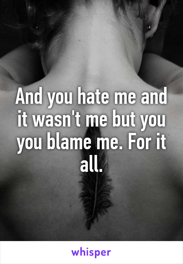 And you hate me and it wasn't me but you you blame me. For it all.