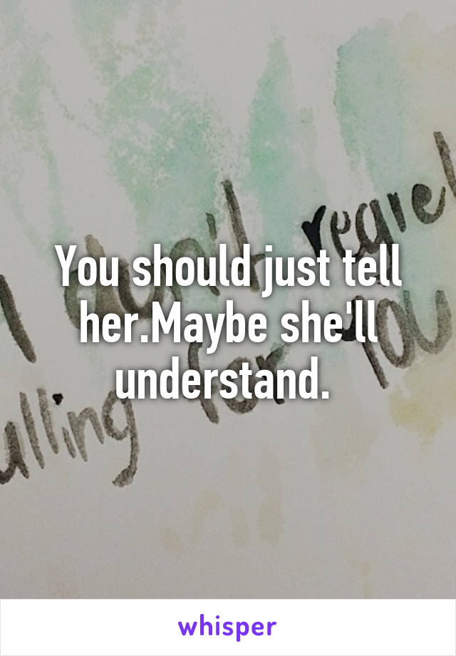 You should just tell her.Maybe she'll understand. 