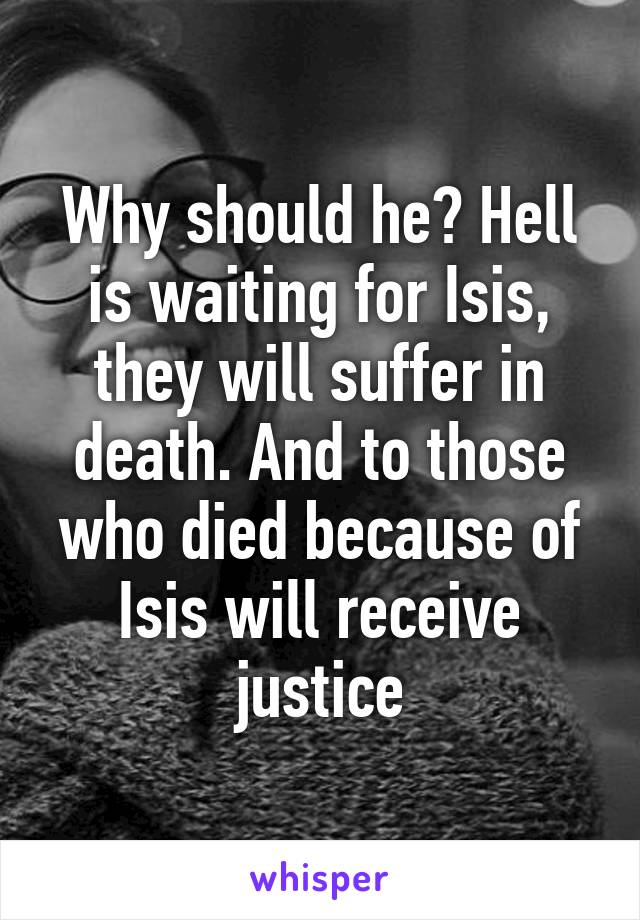 Why should he? Hell is waiting for Isis, they will suffer in death. And to those who died because of Isis will receive justice