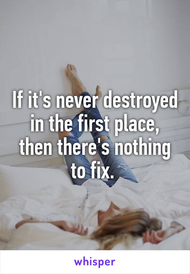 If it's never destroyed in the first place, then there's nothing to fix. 