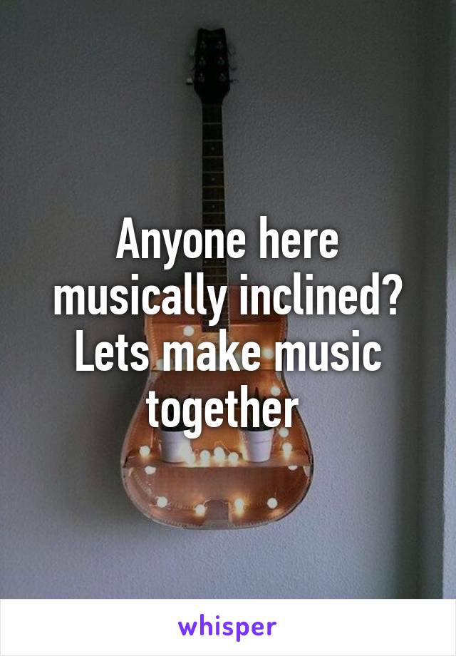 Anyone here musically inclined? Lets make music together 