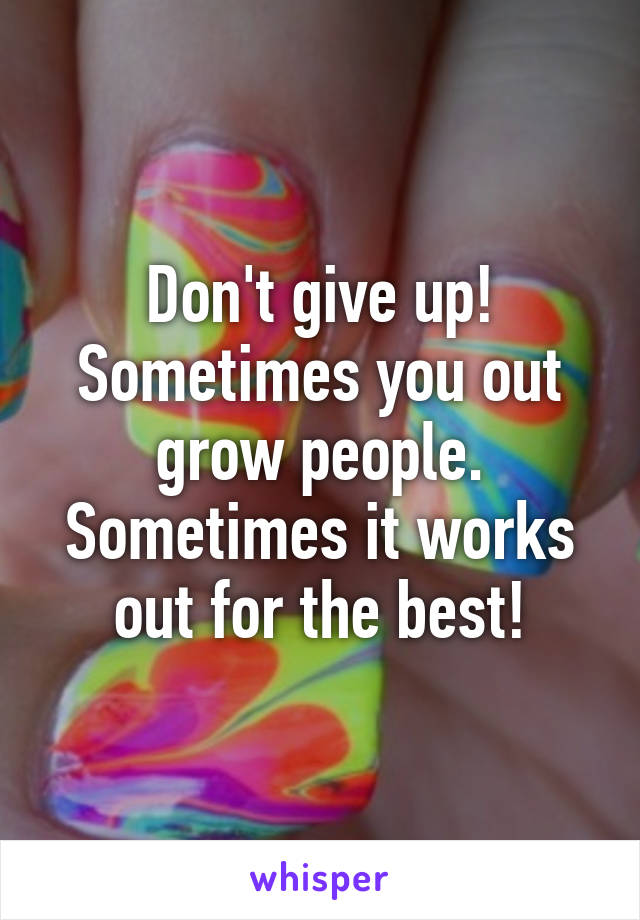 Don't give up! Sometimes you out grow people. Sometimes it works out for the best!