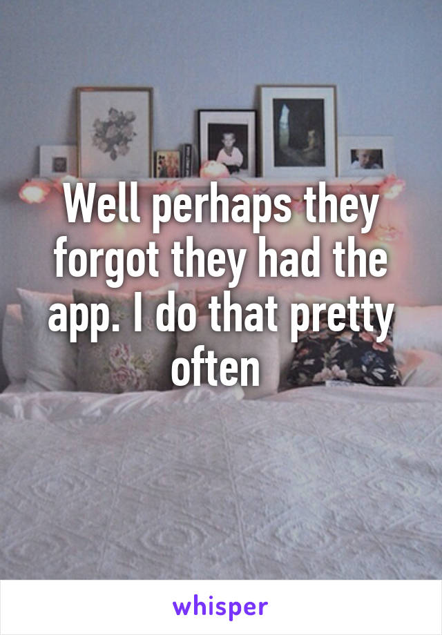 Well perhaps they forgot they had the app. I do that pretty often 
