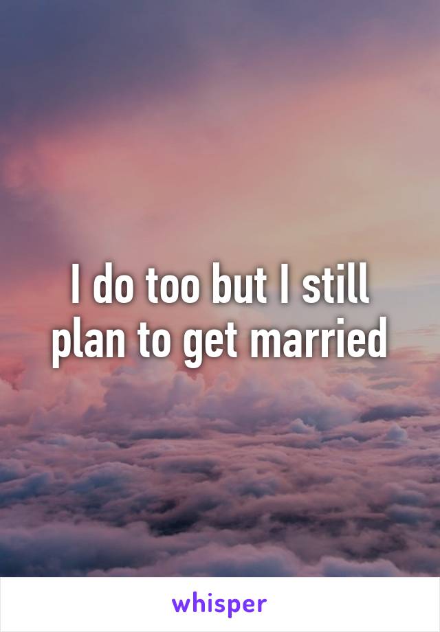 I do too but I still plan to get married